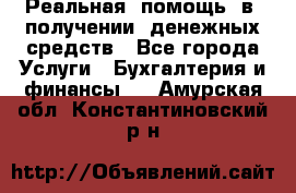 Реальная  помощь  в  получении  денежных средств - Все города Услуги » Бухгалтерия и финансы   . Амурская обл.,Константиновский р-н